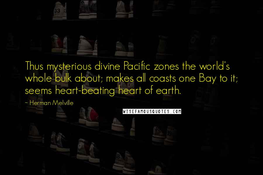 Herman Melville Quotes: Thus mysterious divine Pacific zones the world's whole bulk about; makes all coasts one Bay to it; seems heart-beating heart of earth.