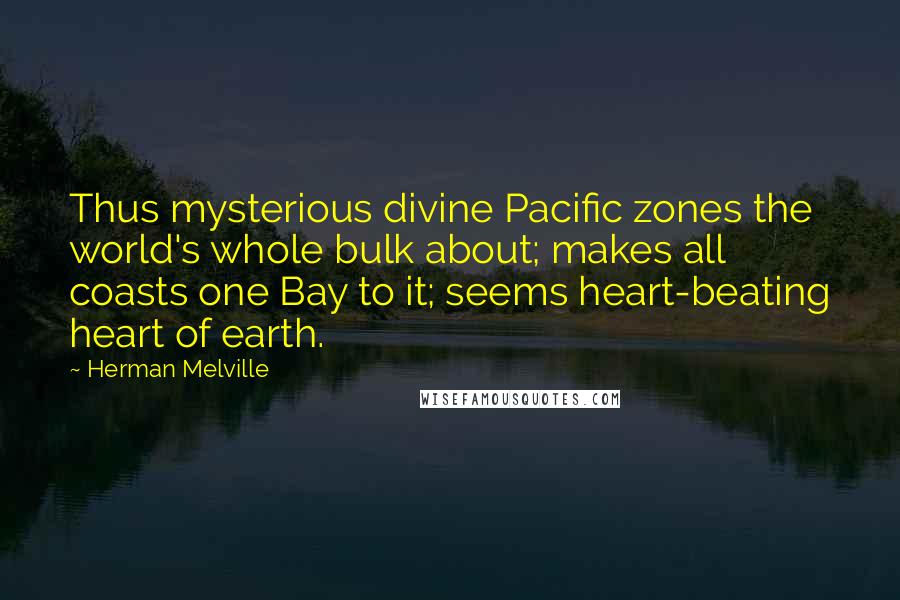 Herman Melville Quotes: Thus mysterious divine Pacific zones the world's whole bulk about; makes all coasts one Bay to it; seems heart-beating heart of earth.