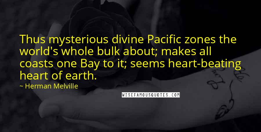 Herman Melville Quotes: Thus mysterious divine Pacific zones the world's whole bulk about; makes all coasts one Bay to it; seems heart-beating heart of earth.