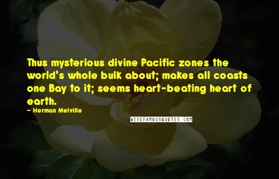 Herman Melville Quotes: Thus mysterious divine Pacific zones the world's whole bulk about; makes all coasts one Bay to it; seems heart-beating heart of earth.