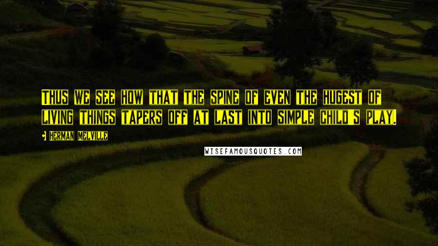 Herman Melville Quotes: Thus we see how that the spine of even the hugest of living things tapers off at last into simple child's play.
