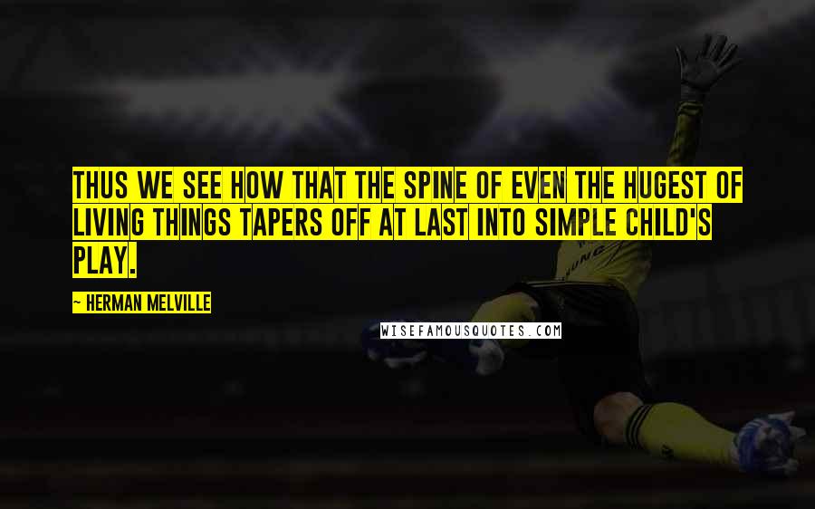 Herman Melville Quotes: Thus we see how that the spine of even the hugest of living things tapers off at last into simple child's play.