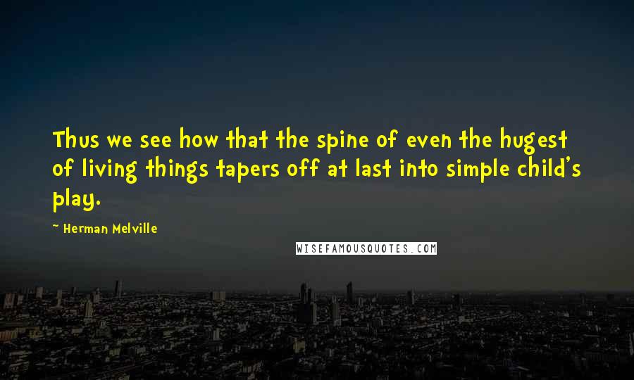 Herman Melville Quotes: Thus we see how that the spine of even the hugest of living things tapers off at last into simple child's play.