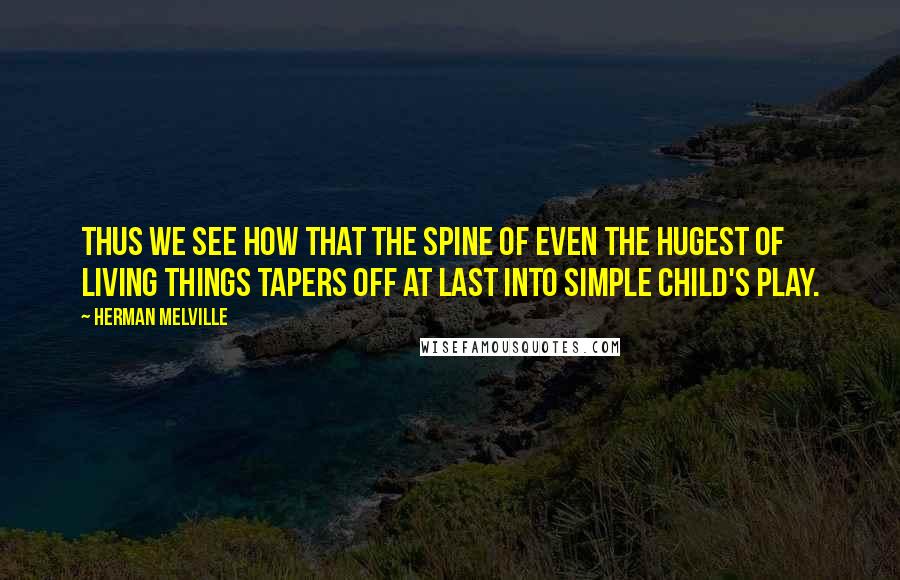 Herman Melville Quotes: Thus we see how that the spine of even the hugest of living things tapers off at last into simple child's play.