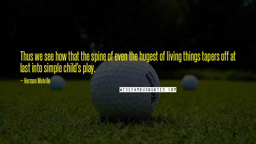 Herman Melville Quotes: Thus we see how that the spine of even the hugest of living things tapers off at last into simple child's play.