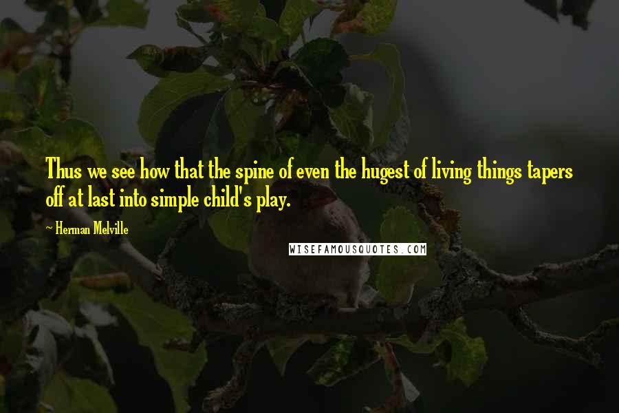 Herman Melville Quotes: Thus we see how that the spine of even the hugest of living things tapers off at last into simple child's play.