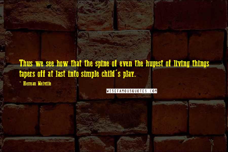 Herman Melville Quotes: Thus we see how that the spine of even the hugest of living things tapers off at last into simple child's play.