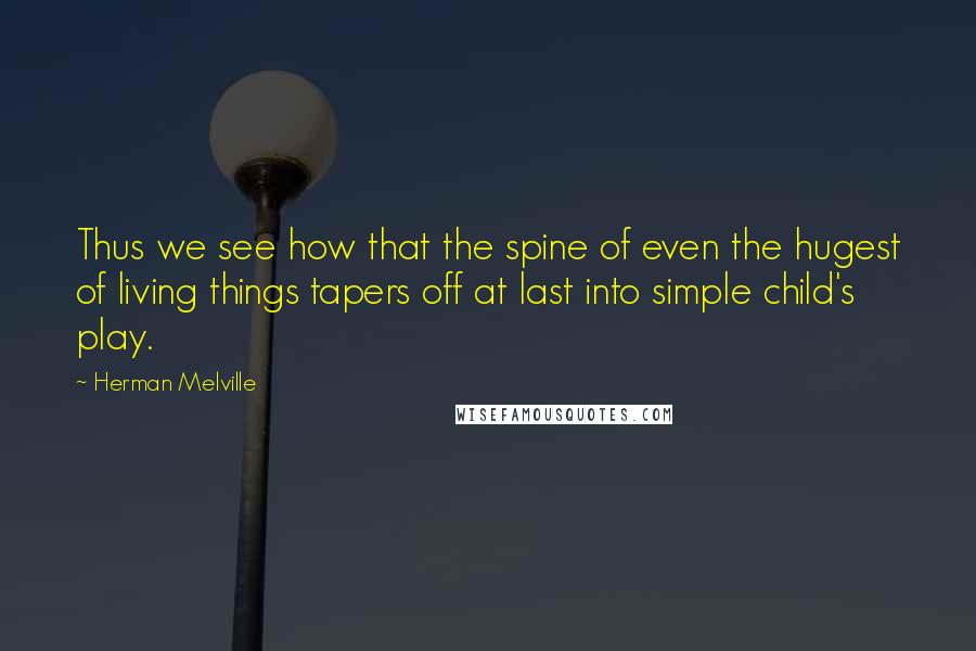 Herman Melville Quotes: Thus we see how that the spine of even the hugest of living things tapers off at last into simple child's play.