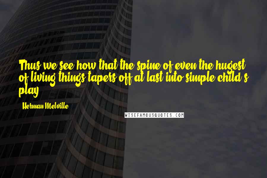 Herman Melville Quotes: Thus we see how that the spine of even the hugest of living things tapers off at last into simple child's play.