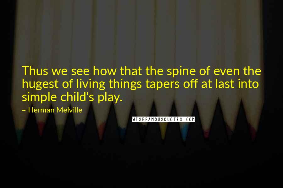 Herman Melville Quotes: Thus we see how that the spine of even the hugest of living things tapers off at last into simple child's play.