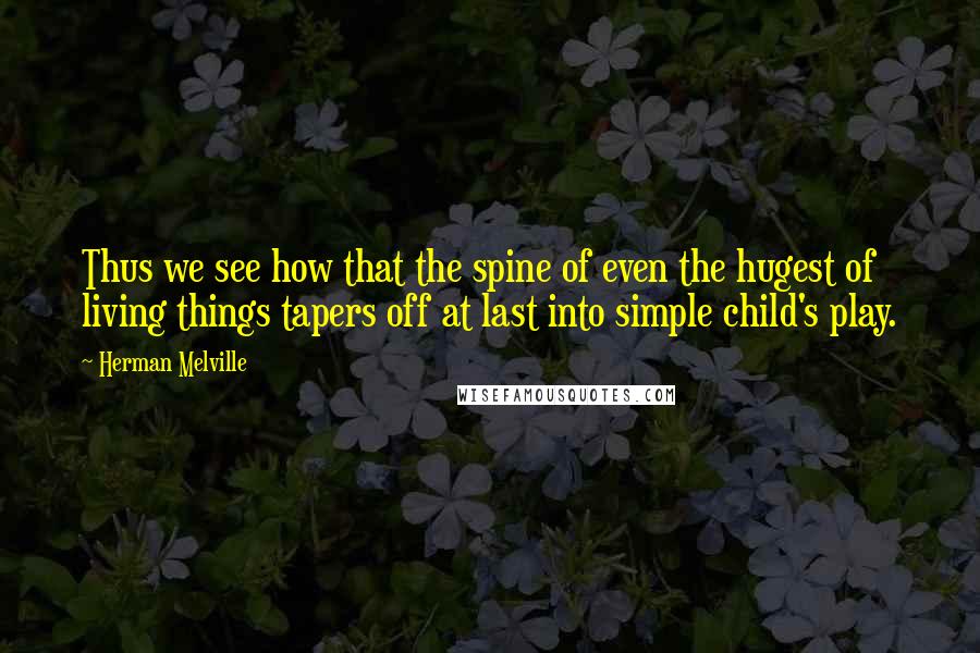 Herman Melville Quotes: Thus we see how that the spine of even the hugest of living things tapers off at last into simple child's play.