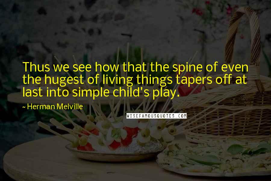 Herman Melville Quotes: Thus we see how that the spine of even the hugest of living things tapers off at last into simple child's play.