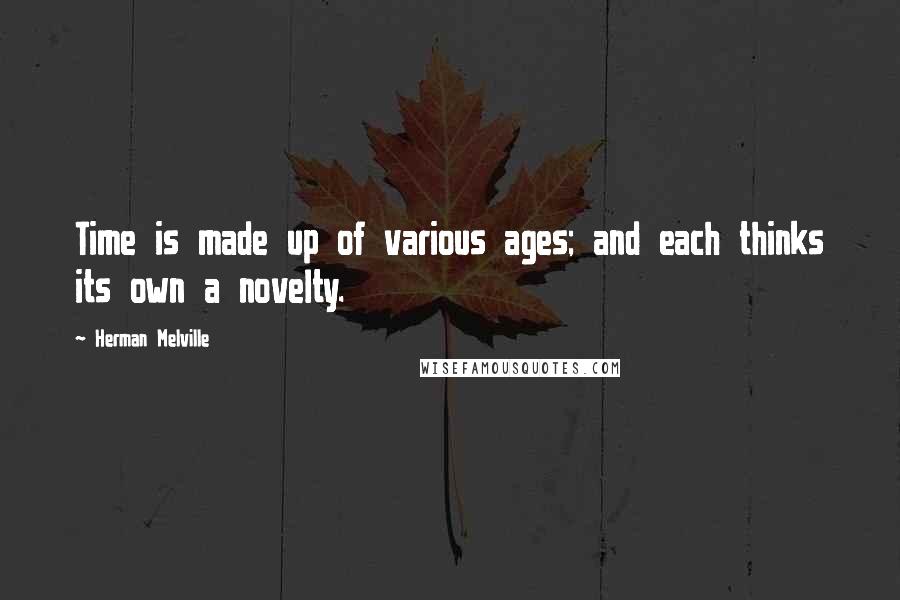 Herman Melville Quotes: Time is made up of various ages; and each thinks its own a novelty.