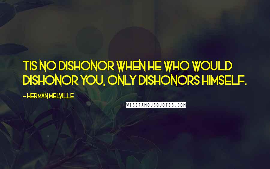 Herman Melville Quotes: Tis no dishonor when he who would dishonor you, only dishonors himself.