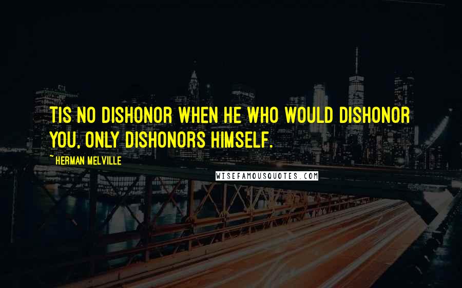 Herman Melville Quotes: Tis no dishonor when he who would dishonor you, only dishonors himself.