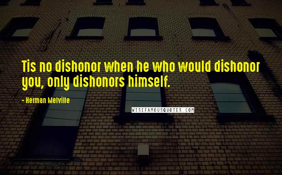 Herman Melville Quotes: Tis no dishonor when he who would dishonor you, only dishonors himself.