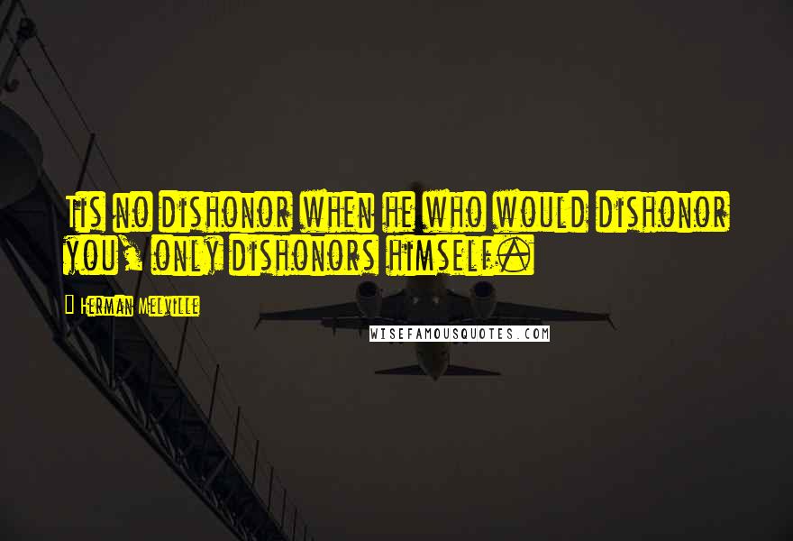 Herman Melville Quotes: Tis no dishonor when he who would dishonor you, only dishonors himself.