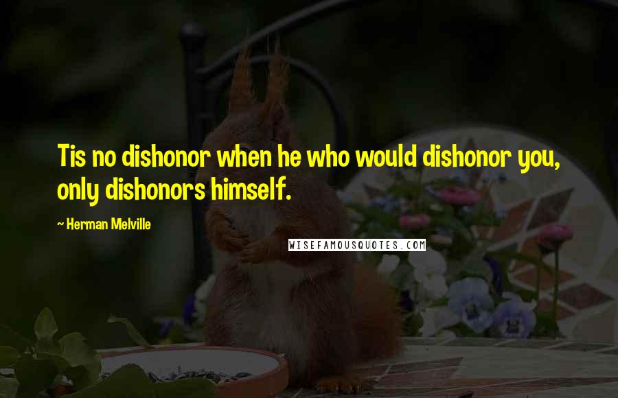 Herman Melville Quotes: Tis no dishonor when he who would dishonor you, only dishonors himself.