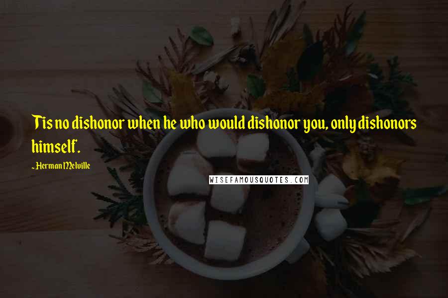 Herman Melville Quotes: Tis no dishonor when he who would dishonor you, only dishonors himself.