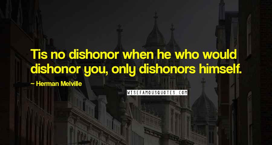 Herman Melville Quotes: Tis no dishonor when he who would dishonor you, only dishonors himself.