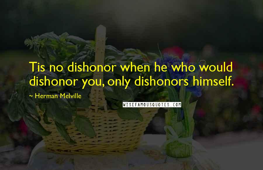 Herman Melville Quotes: Tis no dishonor when he who would dishonor you, only dishonors himself.