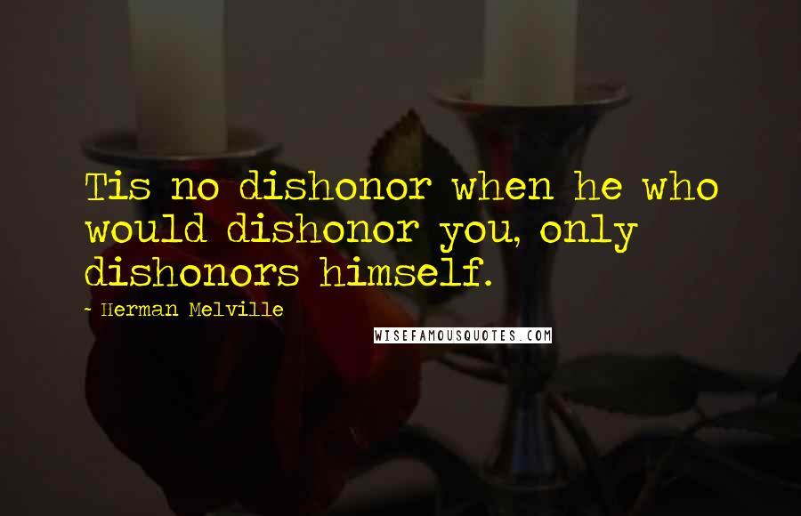 Herman Melville Quotes: Tis no dishonor when he who would dishonor you, only dishonors himself.