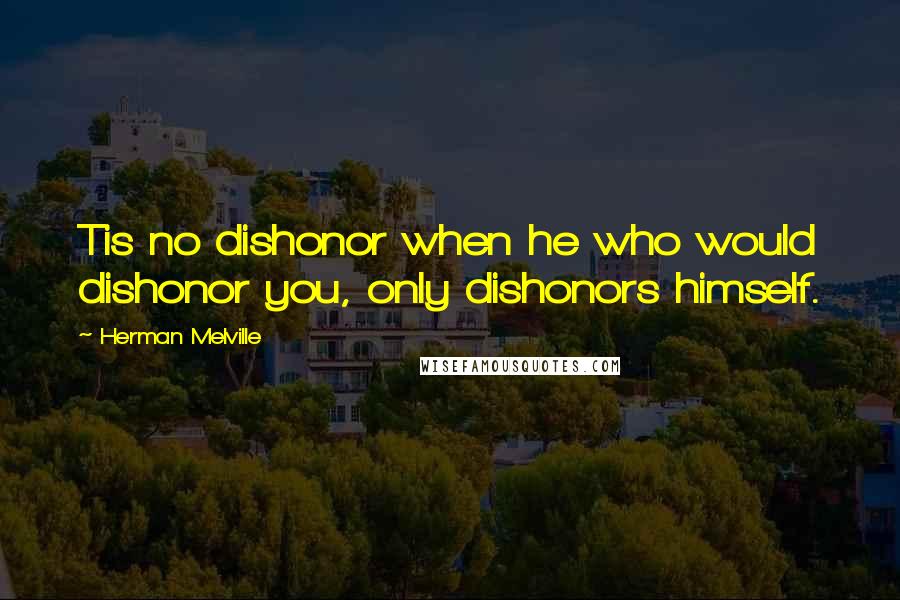 Herman Melville Quotes: Tis no dishonor when he who would dishonor you, only dishonors himself.