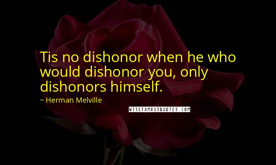 Herman Melville Quotes: Tis no dishonor when he who would dishonor you, only dishonors himself.