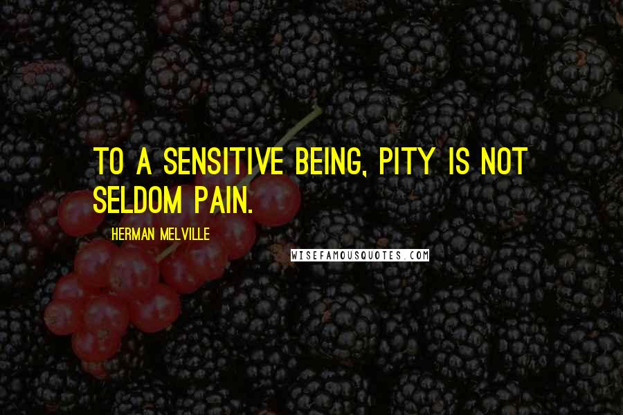 Herman Melville Quotes: To a sensitive being, pity is not seldom pain.