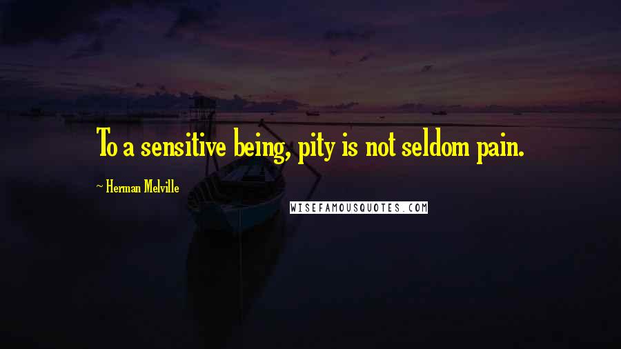 Herman Melville Quotes: To a sensitive being, pity is not seldom pain.