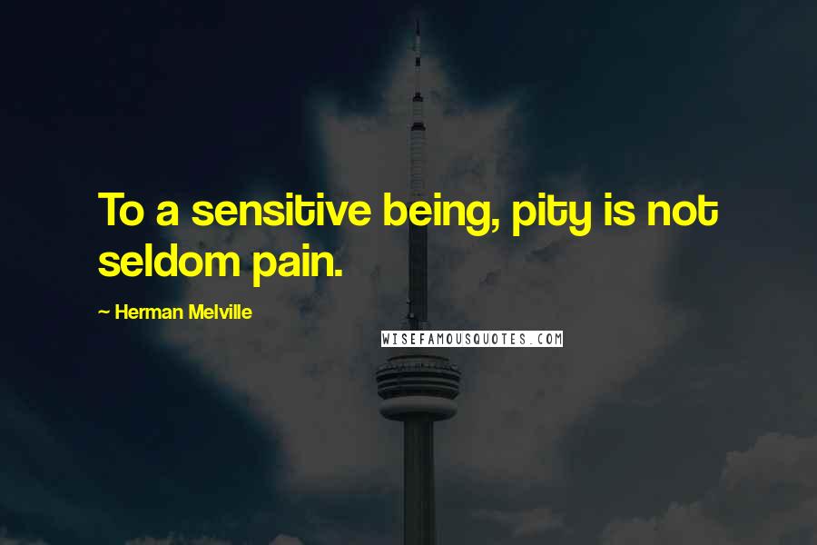 Herman Melville Quotes: To a sensitive being, pity is not seldom pain.