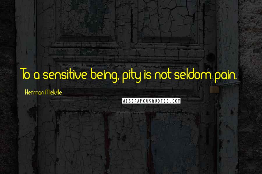 Herman Melville Quotes: To a sensitive being, pity is not seldom pain.