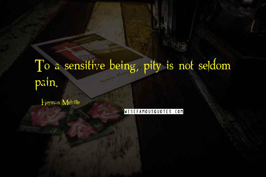 Herman Melville Quotes: To a sensitive being, pity is not seldom pain.