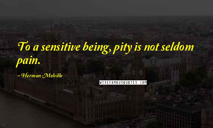 Herman Melville Quotes: To a sensitive being, pity is not seldom pain.