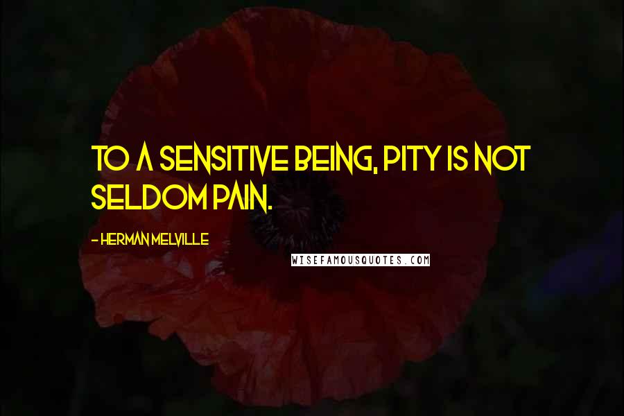 Herman Melville Quotes: To a sensitive being, pity is not seldom pain.