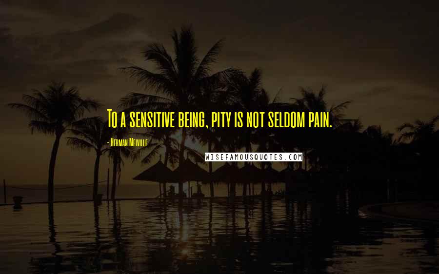 Herman Melville Quotes: To a sensitive being, pity is not seldom pain.