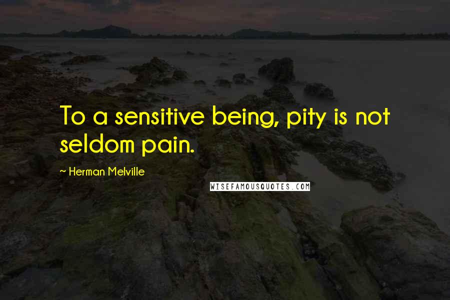 Herman Melville Quotes: To a sensitive being, pity is not seldom pain.