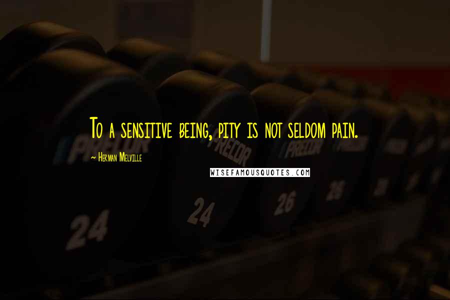 Herman Melville Quotes: To a sensitive being, pity is not seldom pain.