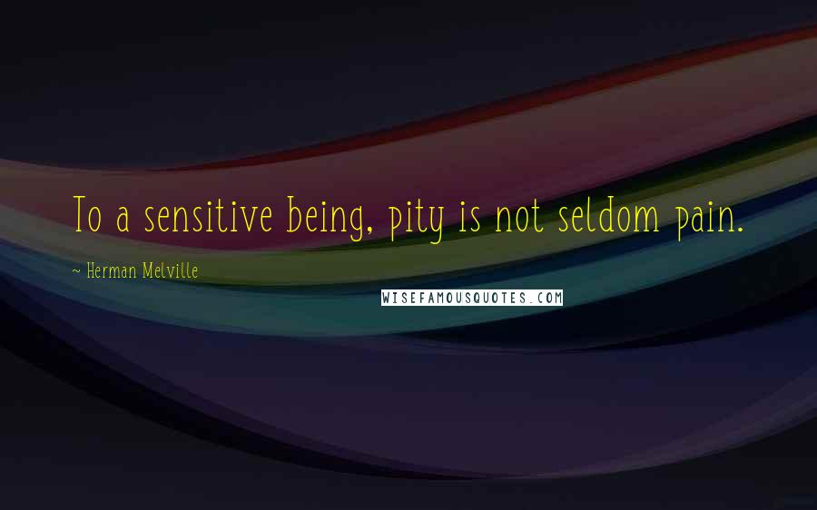 Herman Melville Quotes: To a sensitive being, pity is not seldom pain.