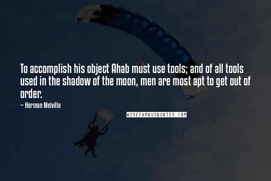 Herman Melville Quotes: To accomplish his object Ahab must use tools; and of all tools used in the shadow of the moon, men are most apt to get out of order.