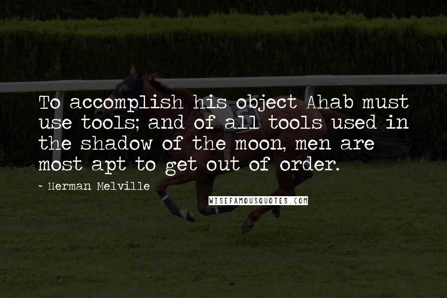 Herman Melville Quotes: To accomplish his object Ahab must use tools; and of all tools used in the shadow of the moon, men are most apt to get out of order.