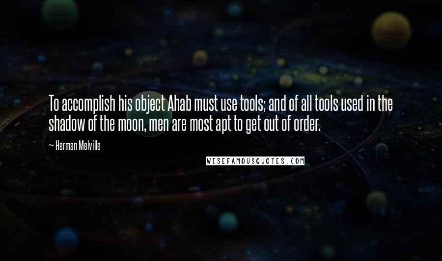 Herman Melville Quotes: To accomplish his object Ahab must use tools; and of all tools used in the shadow of the moon, men are most apt to get out of order.