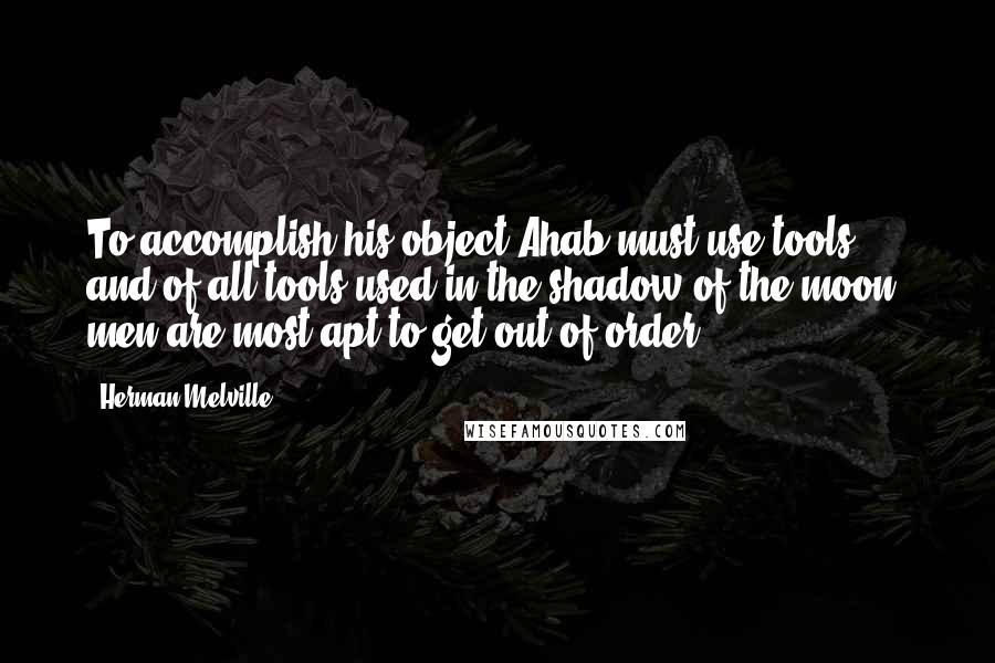 Herman Melville Quotes: To accomplish his object Ahab must use tools; and of all tools used in the shadow of the moon, men are most apt to get out of order.