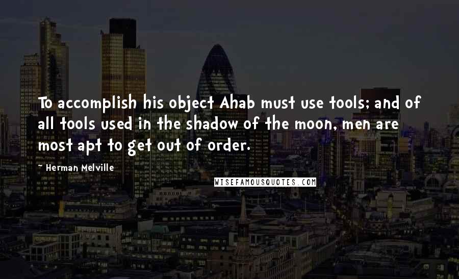 Herman Melville Quotes: To accomplish his object Ahab must use tools; and of all tools used in the shadow of the moon, men are most apt to get out of order.