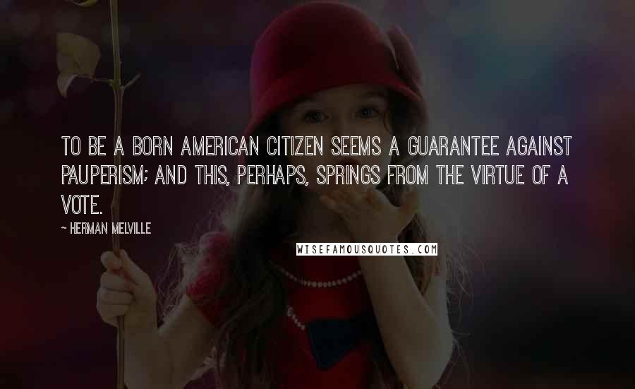 Herman Melville Quotes: To be a born American citizen seems a guarantee against pauperism; and this, perhaps, springs from the virtue of a vote.