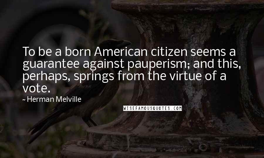 Herman Melville Quotes: To be a born American citizen seems a guarantee against pauperism; and this, perhaps, springs from the virtue of a vote.