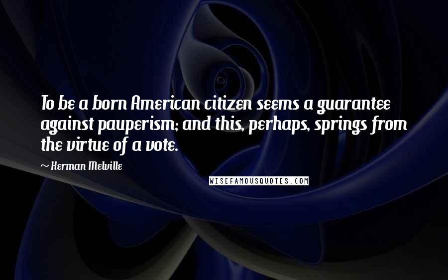 Herman Melville Quotes: To be a born American citizen seems a guarantee against pauperism; and this, perhaps, springs from the virtue of a vote.