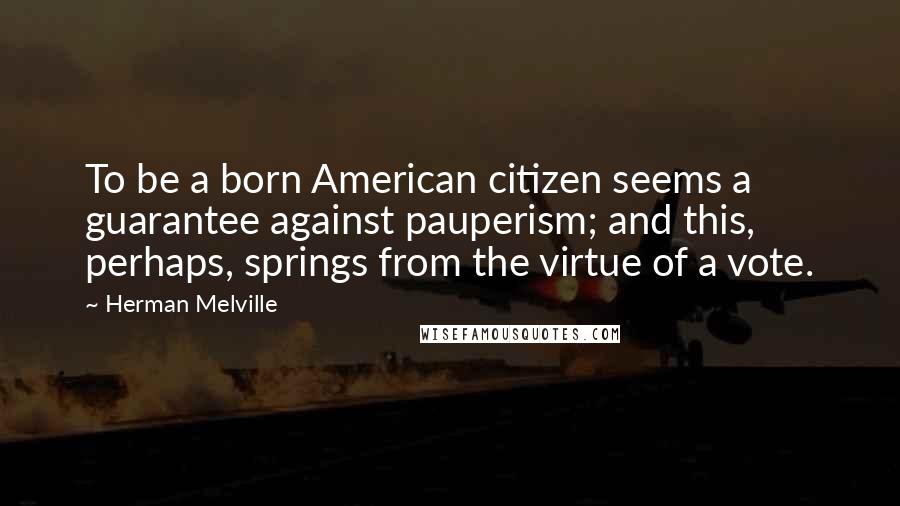 Herman Melville Quotes: To be a born American citizen seems a guarantee against pauperism; and this, perhaps, springs from the virtue of a vote.