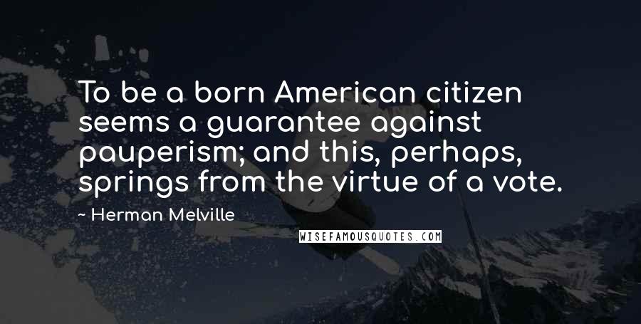 Herman Melville Quotes: To be a born American citizen seems a guarantee against pauperism; and this, perhaps, springs from the virtue of a vote.