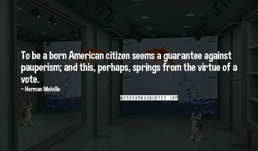 Herman Melville Quotes: To be a born American citizen seems a guarantee against pauperism; and this, perhaps, springs from the virtue of a vote.